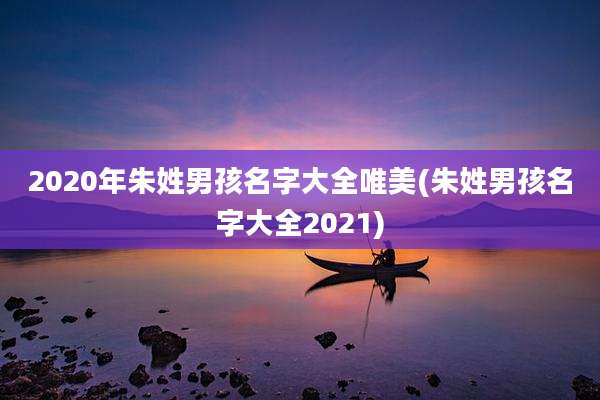 2020年朱姓男孩名字大全唯美(朱姓男孩名字大全2021)
