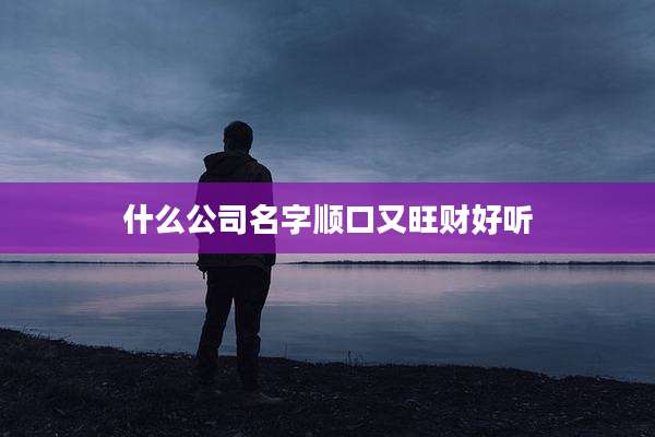 什么公司名字顺口又旺财好听