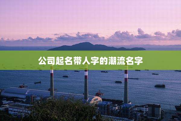 公司起名带人字的潮流名字