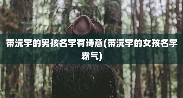 带沅字的男孩名字有诗意(带沅字的女孩名字霸气)
