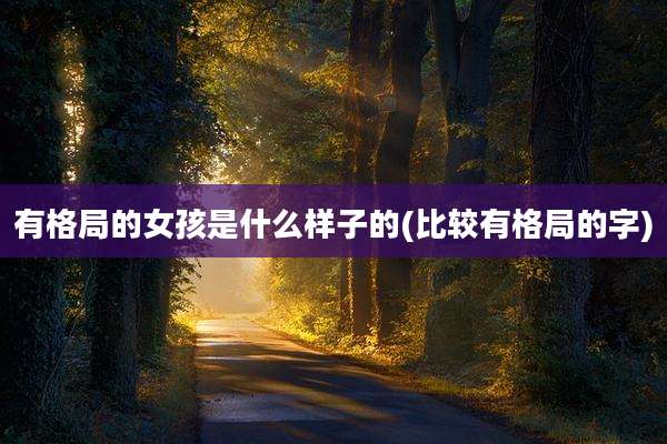 有格局的女孩是什么样子的(比较有格局的字)