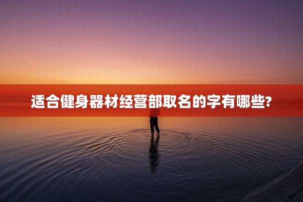 适合健身器材经营部取名的字有哪些?