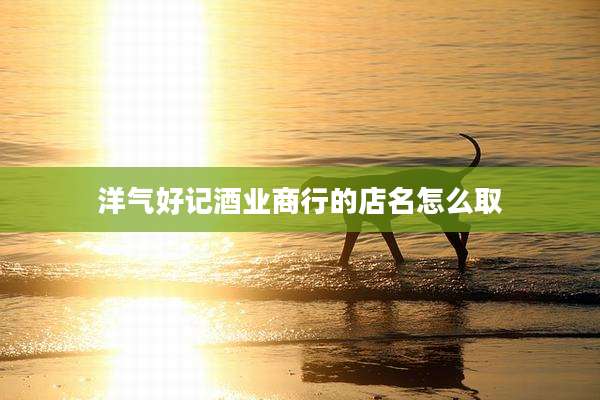 洋气好记酒业商行的店名怎么取
