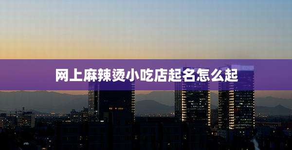 网上麻辣烫小吃店起名怎么起