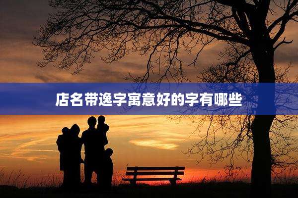 店名带逸字寓意好的字有哪些