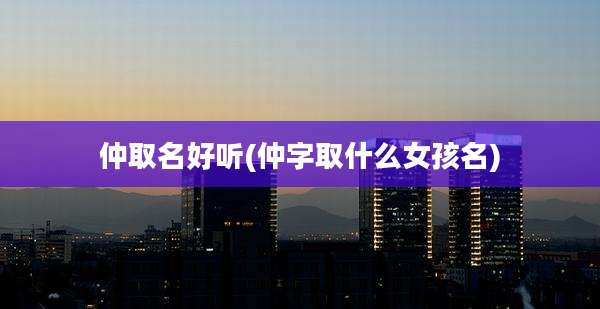 仲取名好听(仲字取什么女孩名)