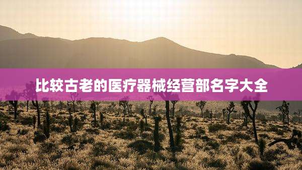 比较古老的医疗器械经营部名字大全