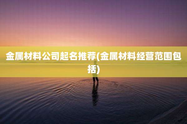 金属材料公司起名推荐(金属材料经营范围包括)