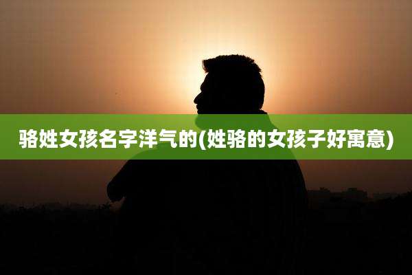 骆姓女孩名字洋气的(姓骆的女孩子好寓意)