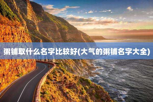 粥铺取什么名字比较好(大气的粥铺名字大全)