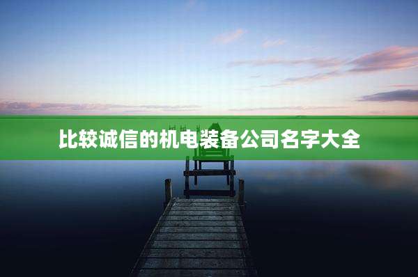 比较诚信的机电装备公司名字大全