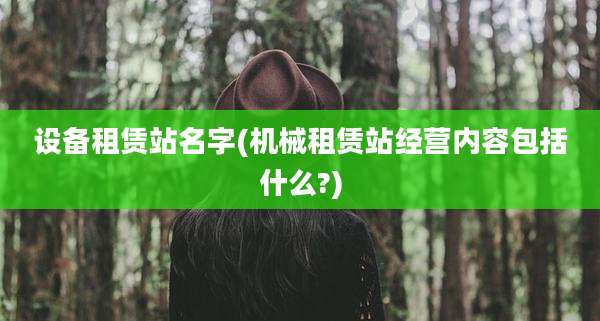 设备租赁站名字(机械租赁站经营内容包括什么?)