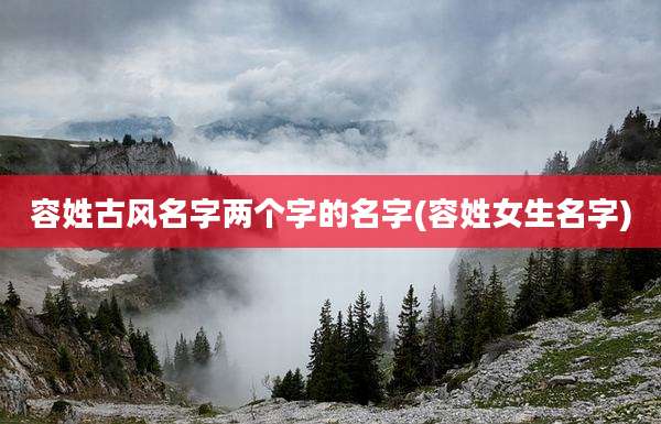 容姓古风名字两个字的名字(容姓女生名字)