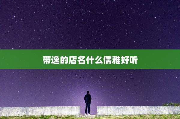 带逸的店名什么儒雅好听