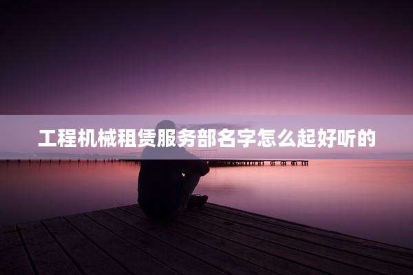 工程机械租赁服务部名字怎么起好听的