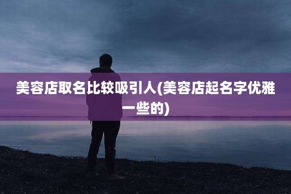 美容店取名比较吸引人(美容店起名字优雅一些的)