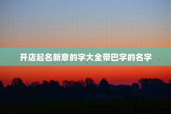 开店起名新意的字大全带巴字的名字