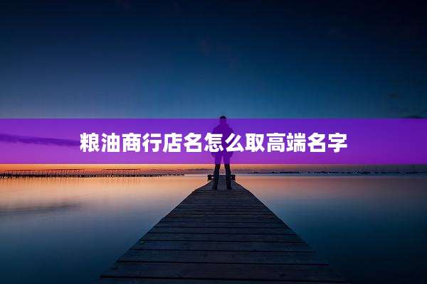 粮油商行店名怎么取高端名字