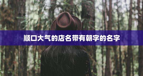 顺口大气的店名带有朝字的名字