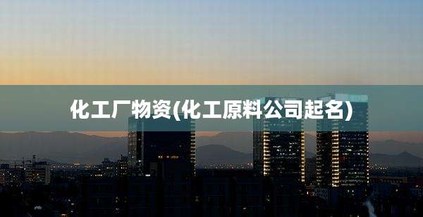 化工厂物资(化工原料公司起名)