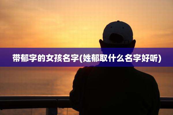 带郁字的女孩名字(姓郁取什么名字好听)