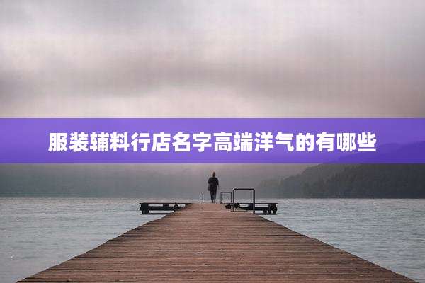 服装辅料行店名字高端洋气的有哪些