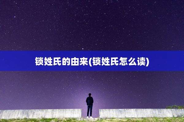 锁姓氏的由来(锁姓氏怎么读)