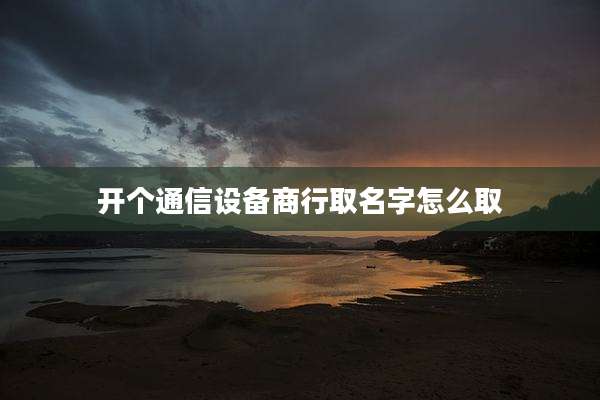 开个通信设备商行取名字怎么取