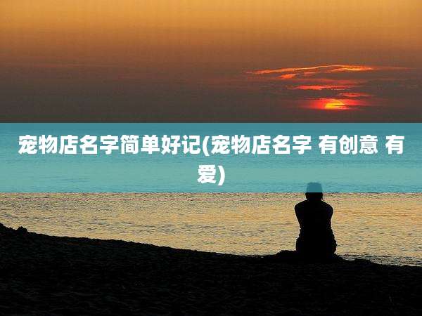 宠物店名字简单好记(宠物店名字 有创意 有爱)