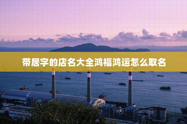 带居字的店名大全鸿福鸿运怎么取名