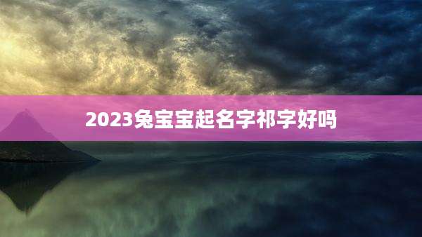 2023兔宝宝起名字祁字好吗