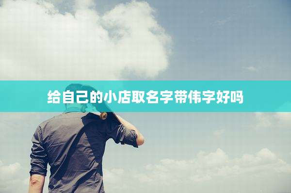 给自己的小店取名字带伟字好吗