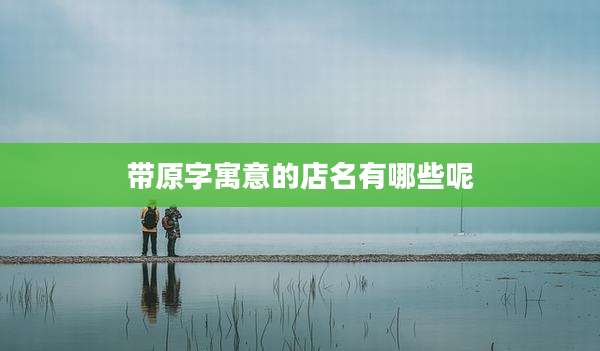 带原字寓意的店名有哪些呢