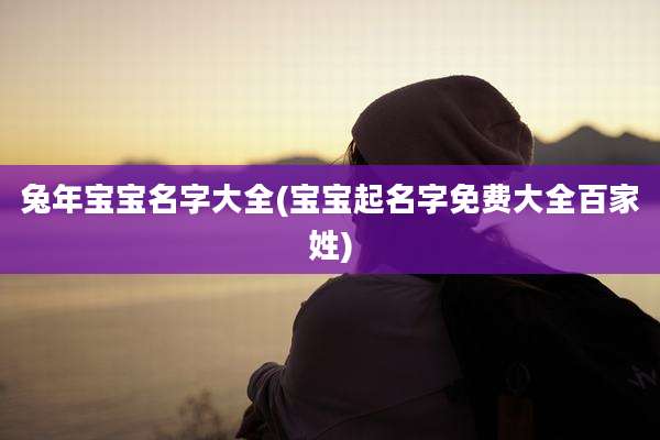 兔年宝宝名字大全(宝宝起名字免费大全百家姓)