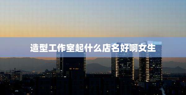 造型工作室起什么店名好啊女生