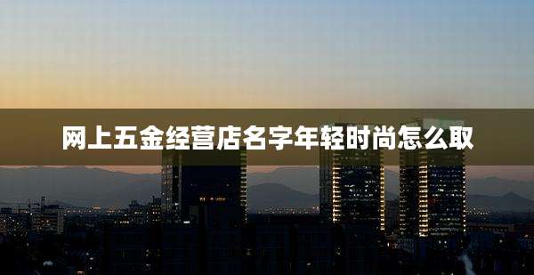 网上五金经营店名字年轻时尚怎么取