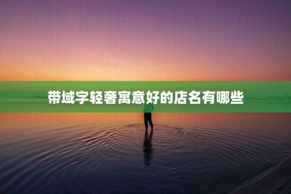带域字轻奢寓意好的店名有哪些