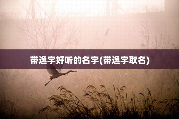 带逸字好听的名字(带逸字取名)