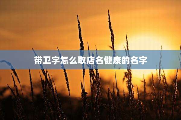 带卫字怎么取店名健康的名字