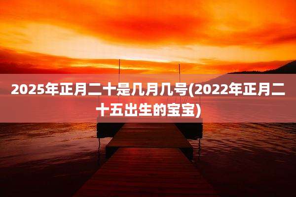 2025年正月二十是几月几号(2022年正月二十五出生的宝宝)
