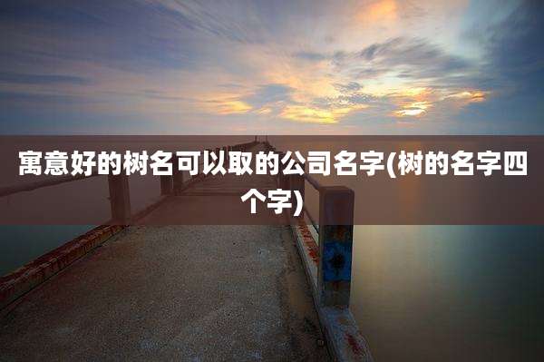寓意好的树名可以取的公司名字(树的名字四个字)