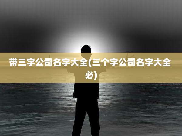 带三字公司名字大全(三个字公司名字大全 必)