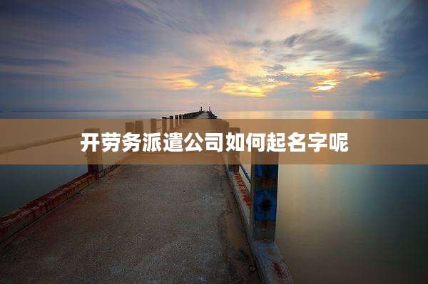 开劳务派遣公司如何起名字呢