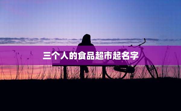 三个人的食品超市起名字