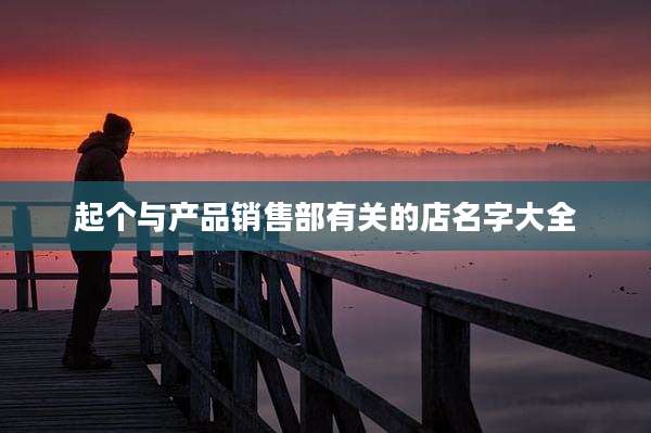 起个与产品销售部有关的店名字大全
