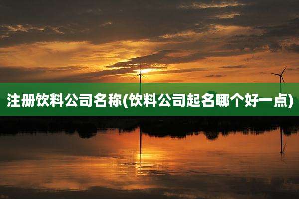 注册饮料公司名称(饮料公司起名哪个好一点)