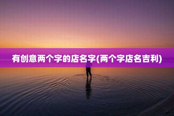 有创意两个字的店名字(两个字店名吉利)