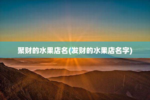 聚财的水果店名(发财的水果店名字)