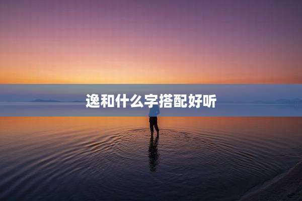 逸和什么字搭配好听