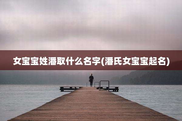女宝宝姓潘取什么名字(潘氏女宝宝起名)